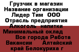 Грузчик в магазин › Название организации ­ Лидер Тим, ООО › Отрасль предприятия ­ Алкоголь, напитки › Минимальный оклад ­ 20 500 - Все города Работа » Вакансии   . Алтайский край,Белокуриха г.